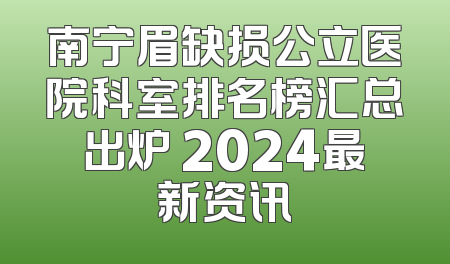 南宁眉缺损公立医院科室排名榜汇总出炉 2024最新资讯