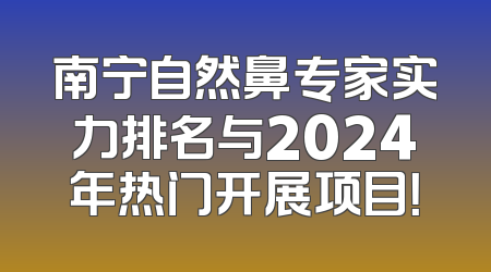 南宁自然鼻专家实力排名与2024年热门开展项目！