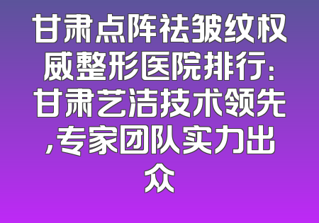 甘肃点阵祛皱纹权威整形医院排行：甘肃艺洁技术领先，专家团队实力出众