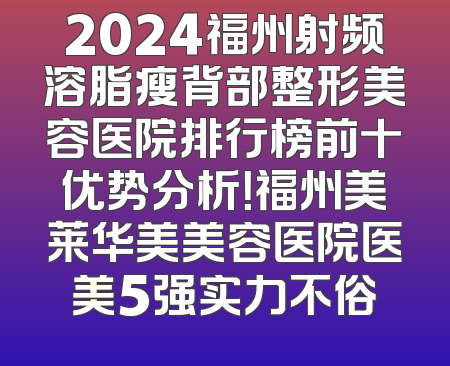 2024福州射频溶脂瘦背部整形美容医院排行榜前十优势分析！福州美莱华美美容医院医美5强实力不俗