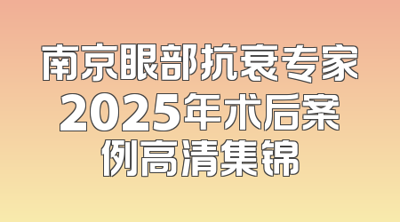 南京眼部抗衰专家2025年术后案例高清集锦