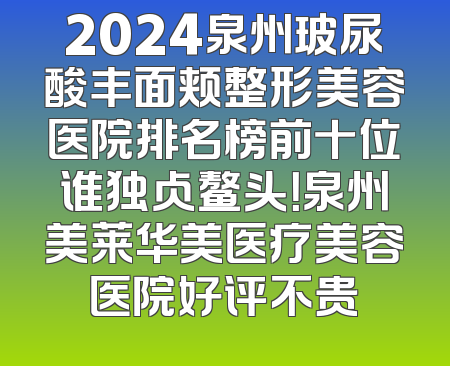 2024泉州玻尿酸丰面颊整形美容医院排名榜前十位谁独占鳌头！泉州美莱华美医疗美容医院好评不贵