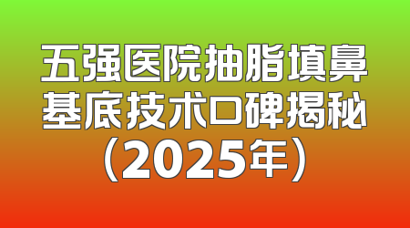 五强医院抽脂填鼻基底技术口碑揭秘（2025年）