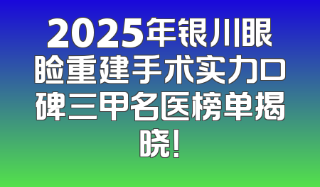 2025年银川眼睑重建手术实力口碑三甲名医榜单揭晓！