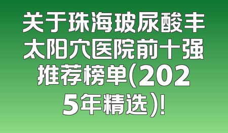 关于珠海玻尿酸丰太阳穴医院前十强推荐榜单（2025年精选）！