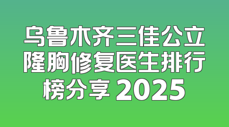 乌鲁木齐三佳公立隆胸修复医生排行榜分享 2025