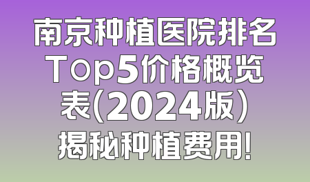 南京种植医院排名Top5价格概览表（2024版）揭秘种植费用！