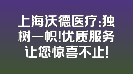 上海沃德医疗：独树一帜！优质服务让您惊喜不止！