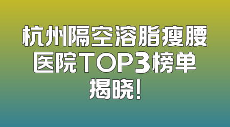 杭州隔空溶脂瘦腰医院TOP3榜单揭晓！