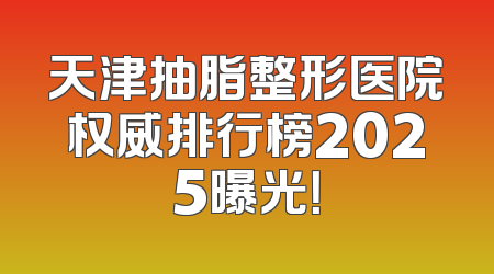 天津抽脂整形医院权威排行榜2025曝光！