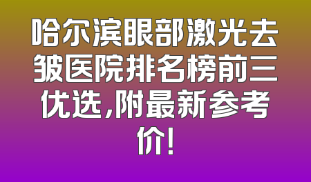 哈尔滨眼部激光去皱医院排名榜前三优选，附最新参考价！