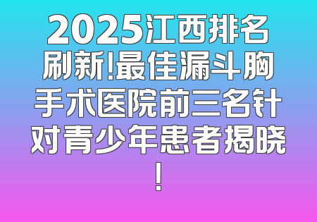 2025江西排名刷新！最佳漏斗胸手术医院前三名针对青少年患者揭晓！