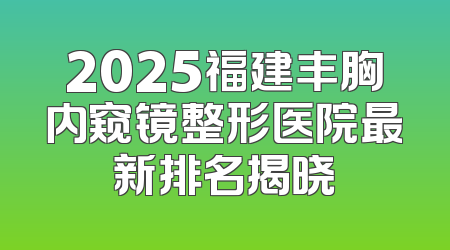 2025福建丰胸内窥镜整形医院最新排名揭晓