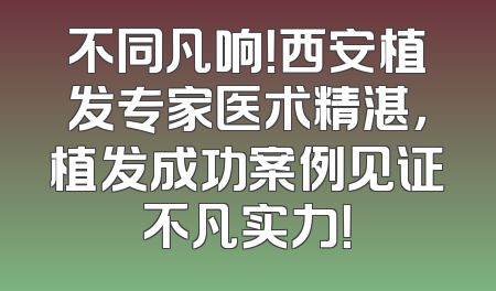 不同凡响！西安植发专家医术精湛，植发成功案例见证不凡实力！