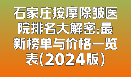 石家庄按摩除皱医院排名大解密：最新榜单与价格一览表（2024版）