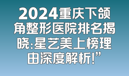 2024重庆下颌角整形医院排名揭晓：星艺美上榜理由深度解析！”
