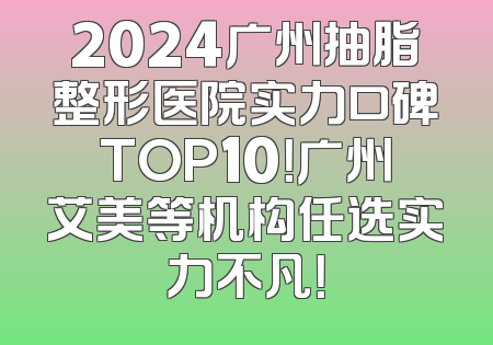 2024广州抽脂整形医院实力口碑TOP10！广州艾美等机构任选实力不凡！