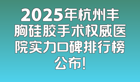 2025年杭州丰胸硅胶手术权威医院实力口碑排行榜公布！