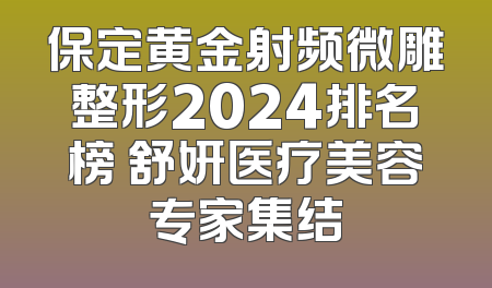 保定黄金射频微雕整形2024排名榜 舒妍医疗美容专家集结