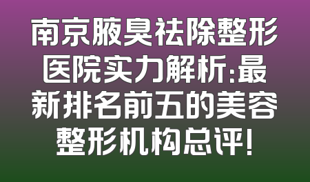 南京腋臭祛除整形医院实力解析：最新排名前五的美容整形机构总评!