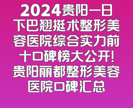 2024贵阳一日下巴翘挺术整形美容医院综合实力前十口碑榜大公开！贵阳丽都整形美容医院口碑汇总