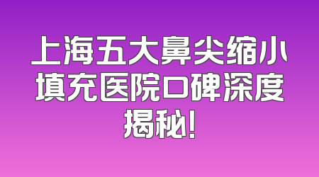 上海五大鼻尖缩小填充医院口碑深度揭秘！