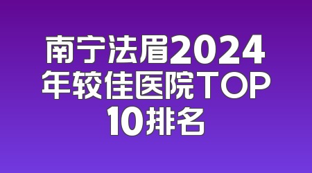 南宁法眉2024年较佳医院TOP10排名