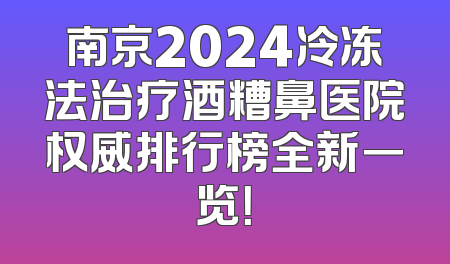 南京2024冷冻法治疗酒糟鼻医院权威排行榜全新一览！