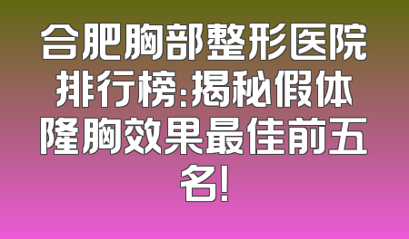 合肥胸部整形医院排行榜：揭秘假体隆胸效果最佳前五名！