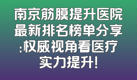 南京筋膜提升医院最新排名榜单分享：权威视角看医疗实力提升！