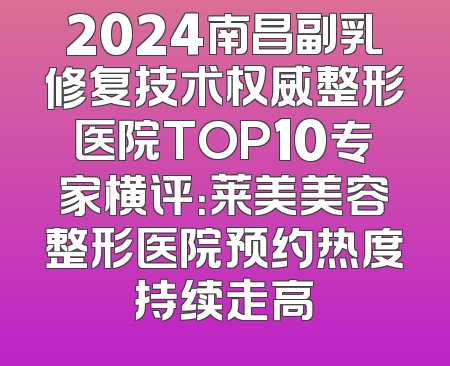 2024南昌副乳修复技术权威整形医院TOP10专家横评：莱美美容整形医院预约热度持续走高