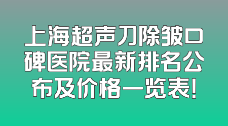 上海超声刀除皱口碑医院最新排名公布及价格一览表！