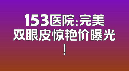 153医院：完美双眼皮惊艳价曝光！