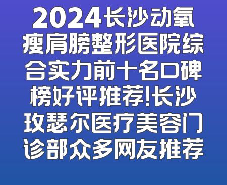 2024长沙动氧瘦肩膀整形医院综合实力前十名口碑榜好评推荐！长沙玫瑟尔医疗美容门诊部众多网友推荐