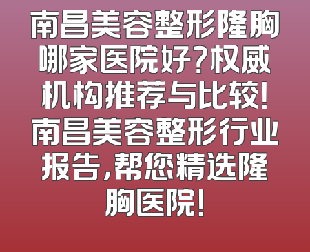 南昌美容整形隆胸哪家医院好？权威机构推荐与比较！南昌美容整形行业报告，帮您精选隆胸医院！