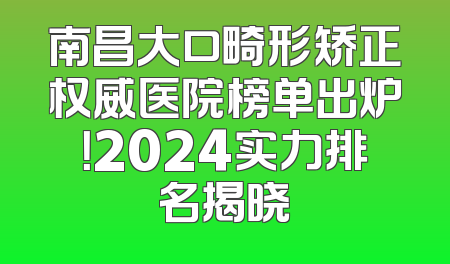 南昌大口畸形矫正权威医院榜单出炉！2024实力排名揭晓