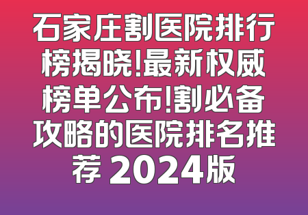 石家庄割医院排行榜揭晓！最新权威榜单公布！割必备攻略的医院排名推荐 2024版