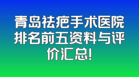 青岛祛疤手术医院排名前五资料与评价汇总!