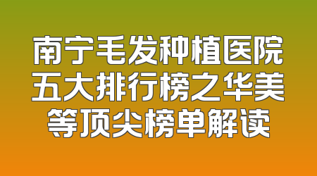 南宁毛发种植医院五大排行榜之华美等顶尖榜单解读