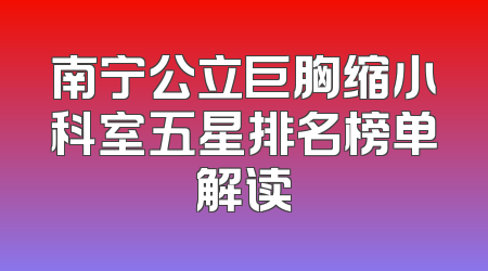 南宁公立巨胸缩小科室五星排名榜单解读