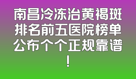 南昌冷冻治黄褐斑排名前五医院榜单公布个个正规靠谱!