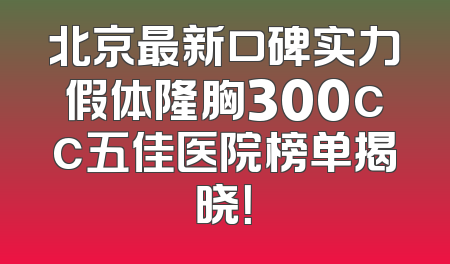 北京最新口碑实力假体隆胸300cc五佳医院榜单揭晓！