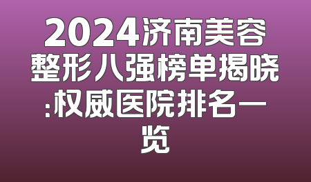 2024济南美容整形八强榜单揭晓：权威医院排名一览