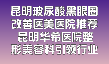 昆明玻尿酸黑眼圈改善医美医院推荐 昆明华希医院整形美容科引领行业