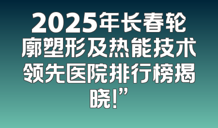 2025年长春轮廓塑形及热能技术领先医院排行榜揭晓！”