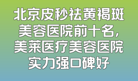 北京皮秒祛黄褐斑美容医院前十名，美莱医疗美容医院实力强口碑好