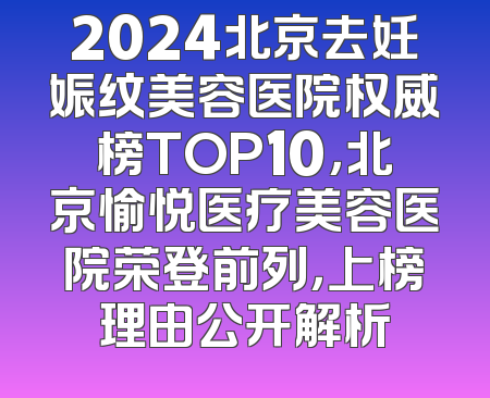 2024北京去妊娠纹美容医院权威榜TOP10，北京愉悦医疗美容医院荣登前列，上榜理由公开解析