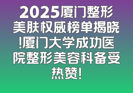 2025厦门整形美肤权威榜单揭晓！厦门大学成功医院整形美容科备受热赞！