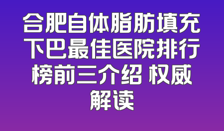 合肥自体脂肪填充下巴最佳医院排行榜前三介绍 权威解读