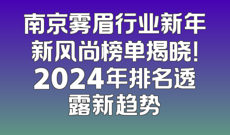 南京雾眉行业新年新风尚榜单揭晓！2024年排名透露新趋势